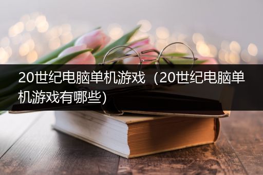 20世纪电脑单机游戏（20世纪电脑单机游戏有哪些）