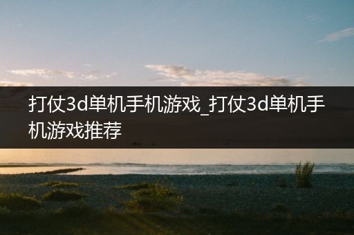 打仗3d单机手机游戏_打仗3d单机手机游戏推荐