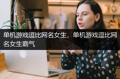 单机游戏逗比网名女生，单机游戏逗比网名女生霸气