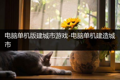电脑单机版建城市游戏-电脑单机建造城市