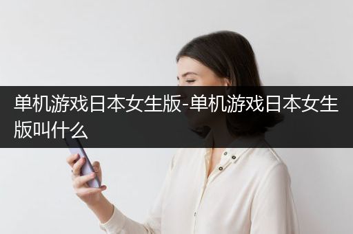 单机游戏日本女生版-单机游戏日本女生版叫什么