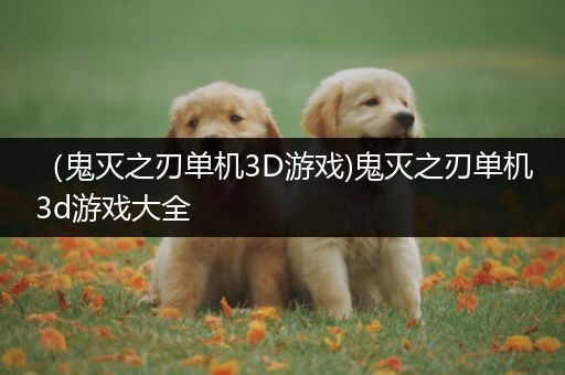 （鬼灭之刃单机3D游戏)鬼灭之刃单机3d游戏大全