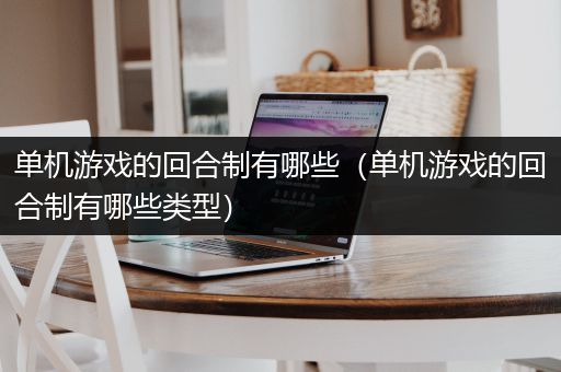 单机游戏的回合制有哪些（单机游戏的回合制有哪些类型）