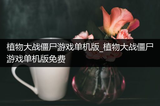 植物大战僵尸游戏单机版_植物大战僵尸游戏单机版免费