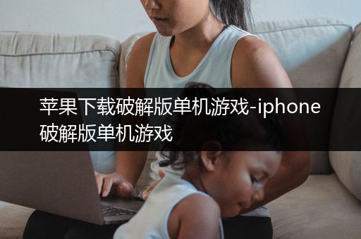 苹果下载破解版单机游戏-iphone破解版单机游戏