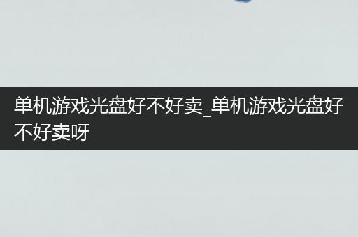 单机游戏光盘好不好卖_单机游戏光盘好不好卖呀