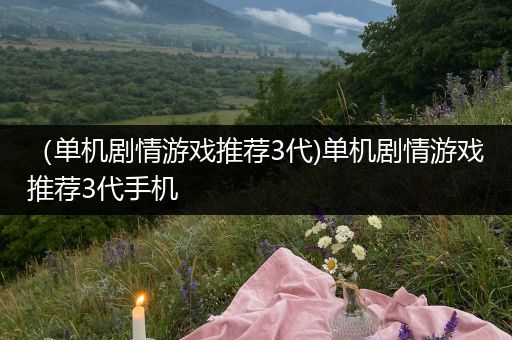（单机剧情游戏推荐3代)单机剧情游戏推荐3代手机