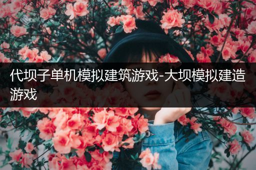 代坝子单机模拟建筑游戏-大坝模拟建造游戏