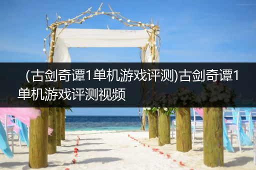 （古剑奇谭1单机游戏评测)古剑奇谭1单机游戏评测视频