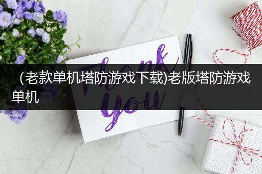 （老款单机塔防游戏下载)老版塔防游戏单机