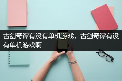 古剑奇谭有没有单机游戏，古剑奇谭有没有单机游戏啊