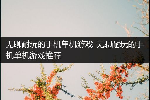 无聊耐玩的手机单机游戏_无聊耐玩的手机单机游戏推荐