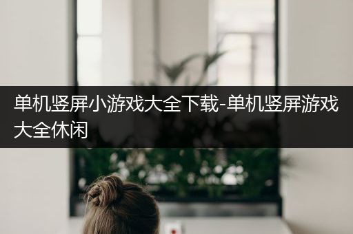 单机竖屏小游戏大全下载-单机竖屏游戏大全休闲