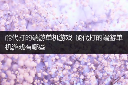 能代打的端游单机游戏-能代打的端游单机游戏有哪些