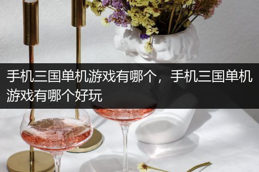 手机三国单机游戏有哪个，手机三国单机游戏有哪个好玩