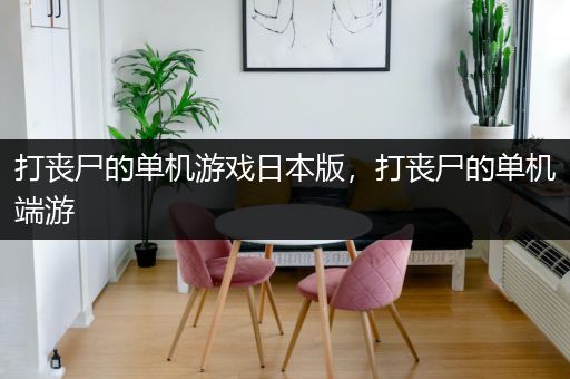 打丧尸的单机游戏日本版，打丧尸的单机端游