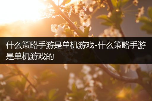 什么策略手游是单机游戏-什么策略手游是单机游戏的