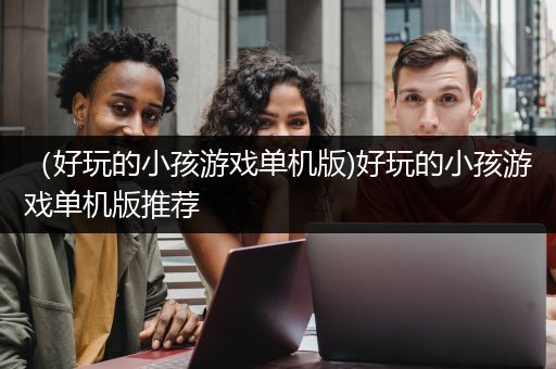 （好玩的小孩游戏单机版)好玩的小孩游戏单机版推荐