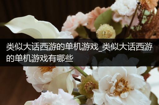 类似大话西游的单机游戏_类似大话西游的单机游戏有哪些