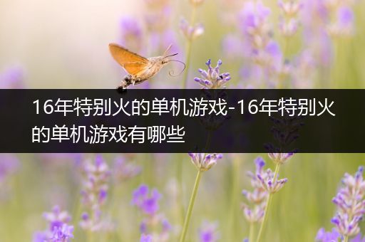 16年特别火的单机游戏-16年特别火的单机游戏有哪些
