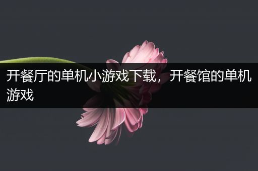 开餐厅的单机小游戏下载，开餐馆的单机游戏