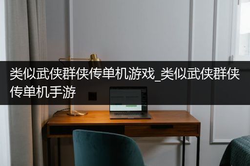 类似武侠群侠传单机游戏_类似武侠群侠传单机手游