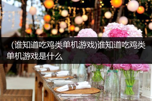 （谁知道吃鸡类单机游戏)谁知道吃鸡类单机游戏是什么