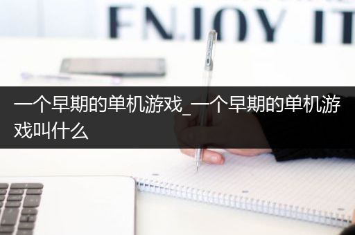 一个早期的单机游戏_一个早期的单机游戏叫什么
