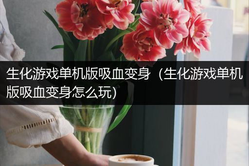 生化游戏单机版吸血变身（生化游戏单机版吸血变身怎么玩）