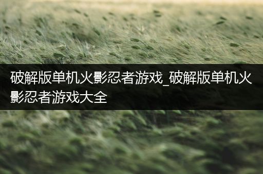 破解版单机火影忍者游戏_破解版单机火影忍者游戏大全