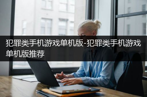 犯罪类手机游戏单机版-犯罪类手机游戏单机版推荐