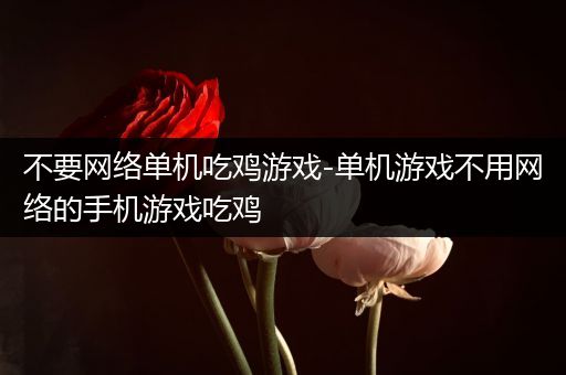 不要网络单机吃鸡游戏-单机游戏不用网络的手机游戏吃鸡