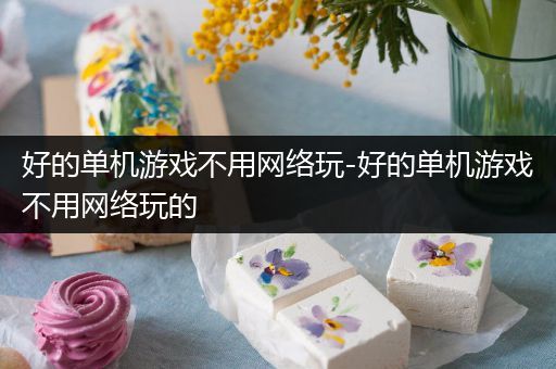 好的单机游戏不用网络玩-好的单机游戏不用网络玩的
