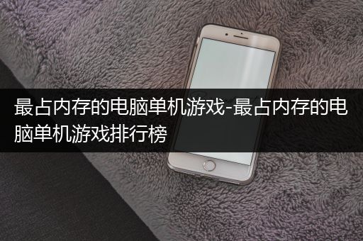 最占内存的电脑单机游戏-最占内存的电脑单机游戏排行榜