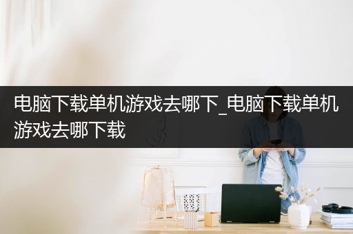 电脑下载单机游戏去哪下_电脑下载单机游戏去哪下载