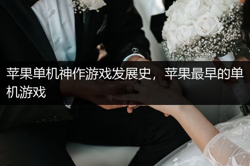 苹果单机神作游戏发展史，苹果最早的单机游戏