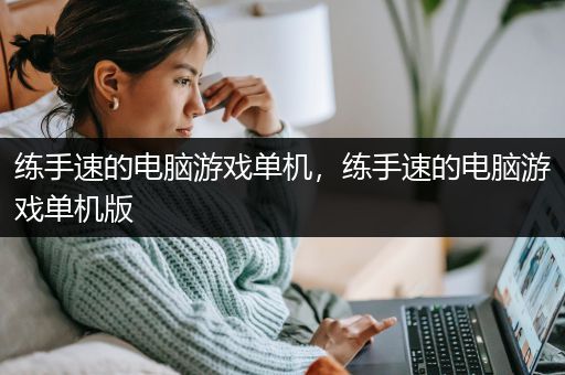 练手速的电脑游戏单机，练手速的电脑游戏单机版