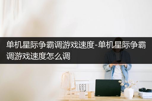单机星际争霸调游戏速度-单机星际争霸调游戏速度怎么调