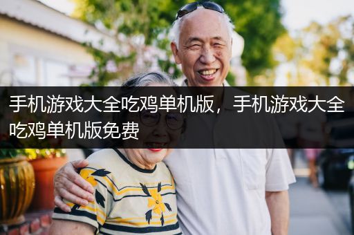手机游戏大全吃鸡单机版，手机游戏大全吃鸡单机版免费