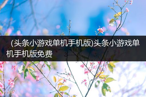 （头条小游戏单机手机版)头条小游戏单机手机版免费