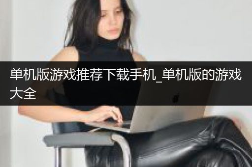 单机版游戏推荐下载手机_单机版的游戏大全
