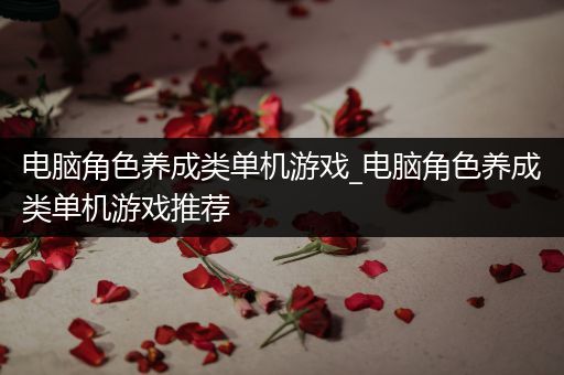 电脑角色养成类单机游戏_电脑角色养成类单机游戏推荐