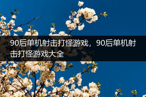 90后单机射击打怪游戏，90后单机射击打怪游戏大全