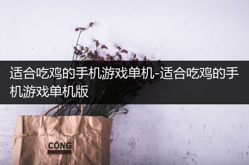 适合吃鸡的手机游戏单机-适合吃鸡的手机游戏单机版
