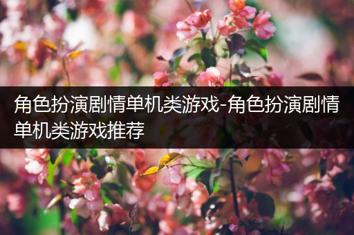 角色扮演剧情单机类游戏-角色扮演剧情单机类游戏推荐