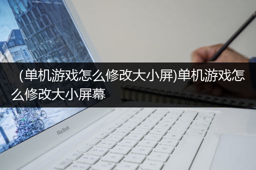 （单机游戏怎么修改大小屏)单机游戏怎么修改大小屏幕