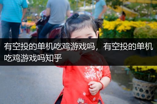 有空投的单机吃鸡游戏吗，有空投的单机吃鸡游戏吗知乎