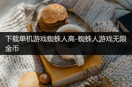 下载单机游戏蜘蛛人高-蜘蛛人游戏无限金币