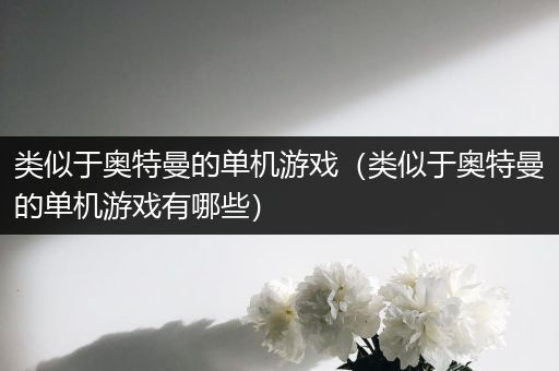 类似于奥特曼的单机游戏（类似于奥特曼的单机游戏有哪些）