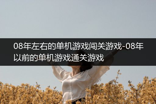 08年左右的单机游戏闯关游戏-08年以前的单机游戏通关游戏